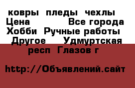 ковры ,пледы, чехлы › Цена ­ 3 000 - Все города Хобби. Ручные работы » Другое   . Удмуртская респ.,Глазов г.